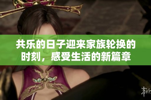 共乐的日子迎来家族轮换的时刻，感受生活的新篇章