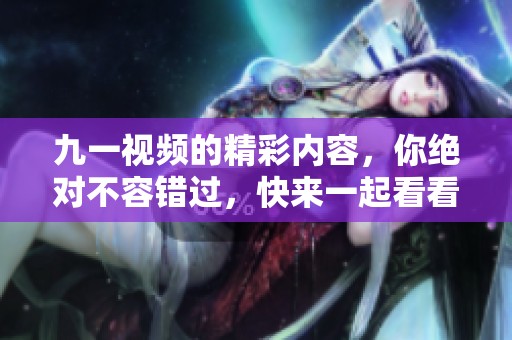 九一视频的精彩内容，你绝对不容错过，快来一起看看吧！