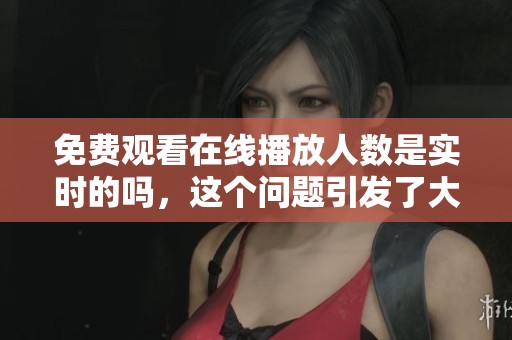 免费观看在线播放人数是实时的吗，这个问题引发了大家的关注与讨论。