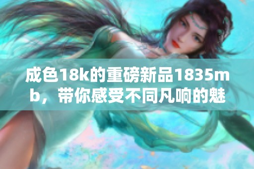 成色18k的重磅新品1835mb，带你感受不同凡响的魅力与性能