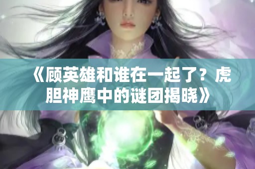 《顾英雄和谁在一起了？虎胆神鹰中的谜团揭晓》
