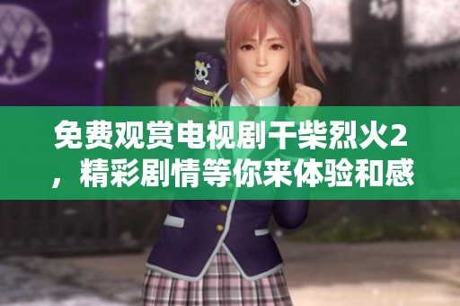 免费观赏电视剧干柴烈火2，精彩剧情等你来体验和感受