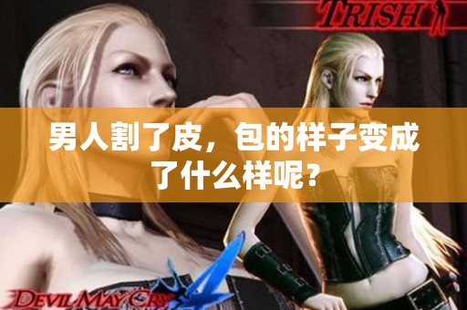 男人割了皮，包的样子变成了什么样呢？