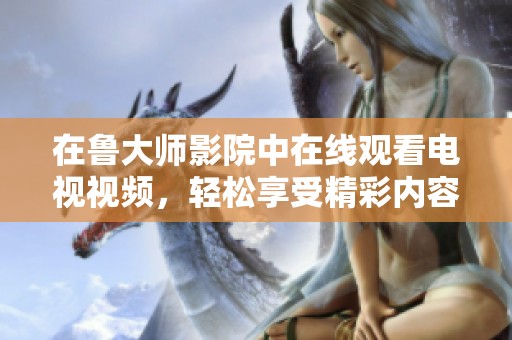 在鲁大师影院中在线观看电视视频，轻松享受精彩内容与丰富选择