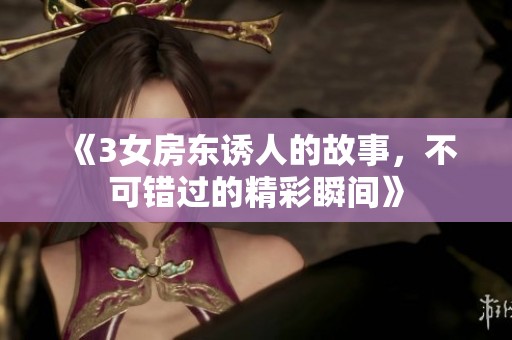 《3女房东诱人的故事，不可错过的精彩瞬间》