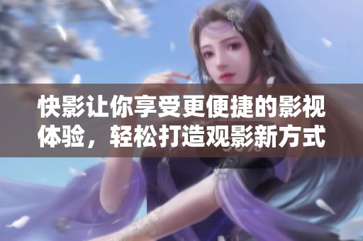 快影让你享受更便捷的影视体验，轻松打造观影新方式