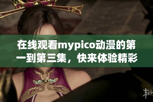 在线观看mypico动漫的第一到第三集，快来体验精彩内容吧