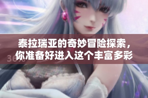 泰拉瑞亚的奇妙冒险探索，你准备好进入这个丰富多彩的世界了吗