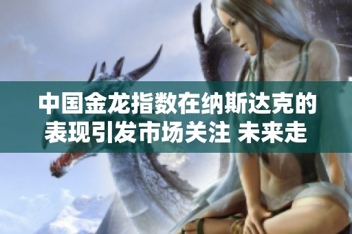中国金龙指数在纳斯达克的表现引发市场关注 未来走势值得投资者深思
