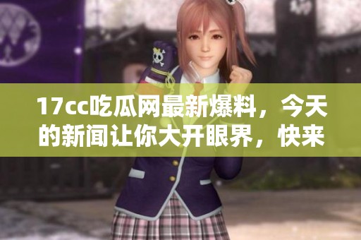 17cc吃瓜网最新爆料，今天的新闻让你大开眼界，快来了解一下吧！