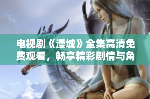 电视剧《漫城》全集高清免费观看，畅享精彩剧情与角色的发展