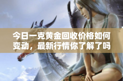 今日一克黄金回收价格如何变动，最新行情你了解了吗