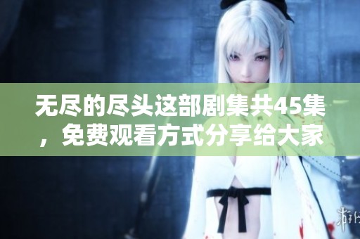 无尽的尽头这部剧集共45集，免费观看方式分享给大家