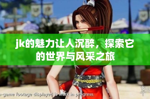 jk的魅力让人沉醉，探索它的世界与风采之旅