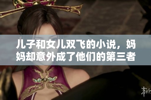 儿子和女儿双飞的小说，妈妈却意外成了他们的第三者