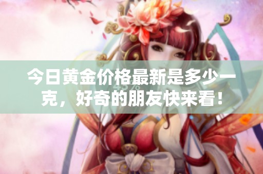 今日黄金价格最新是多少一克，好奇的朋友快来看！