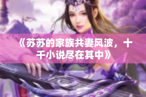 《苏苏的家族共妻风波，十千小说尽在其中》