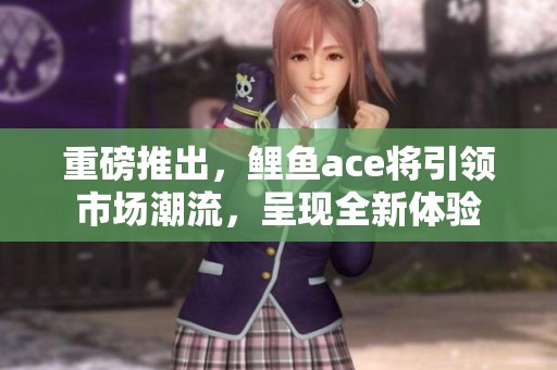 重磅推出，鲤鱼ace将引领市场潮流，呈现全新体验
