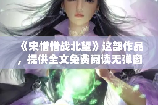 《宋惜惜战北望》这部作品，提供全文免费阅读无弹窗的便利选择