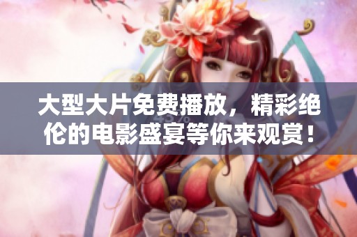 大型大片免费播放，精彩绝伦的电影盛宴等你来观赏！