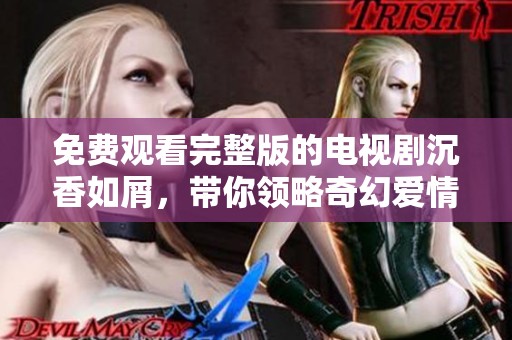 免费观看完整版的电视剧沉香如屑，带你领略奇幻爱情故事的魅力