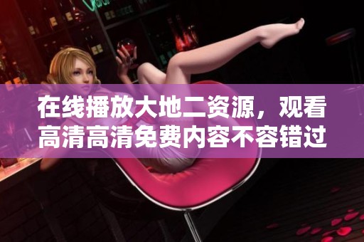 在线播放大地二资源，观看高清高清免费内容不容错过