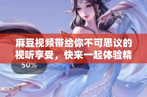 麻豆视频带给你不可思议的视听享受，快来一起体验精彩内容吧