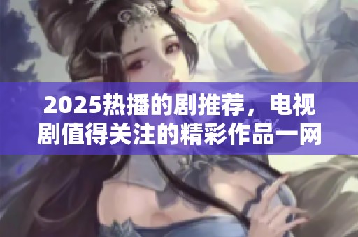 2025热播的剧推荐，电视剧值得关注的精彩作品一网打尽