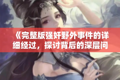 《完整版强奸野外事件的详细经过，探讨背后的深层问题》