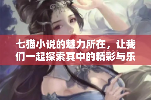 七猫小说的魅力所在，让我们一起探索其中的精彩与乐趣