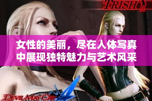 女性的美丽，尽在人体写真中展现独特魅力与艺术风采