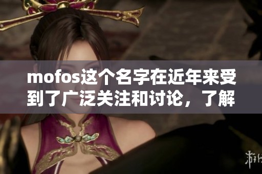 mofos这个名字在近年来受到了广泛关注和讨论，了解更多关于mofos的内容吧