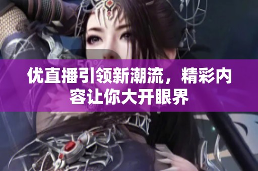 优直播引领新潮流，精彩内容让你大开眼界