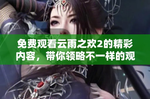 免费观看云雨之欢2的精彩内容，带你领略不一样的观看体验