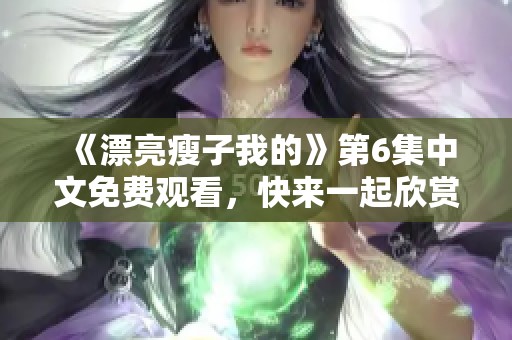 《漂亮瘦子我的》第6集中文免费观看，快来一起欣赏精彩内容吧
