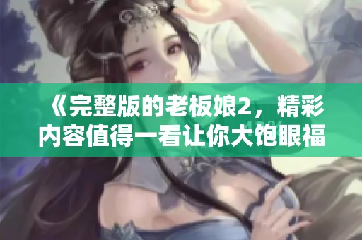 《完整版的老板娘2，精彩内容值得一看让你大饱眼福》