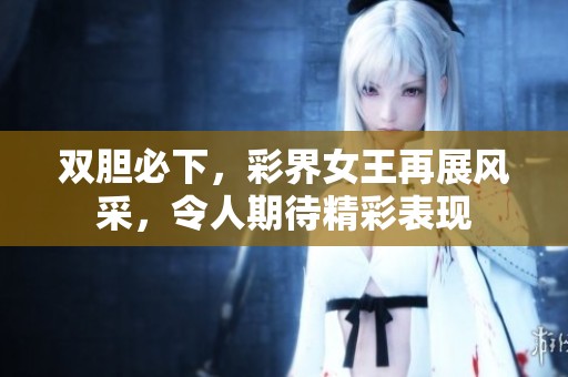 双胆必下，彩界女王再展风采，令人期待精彩表现