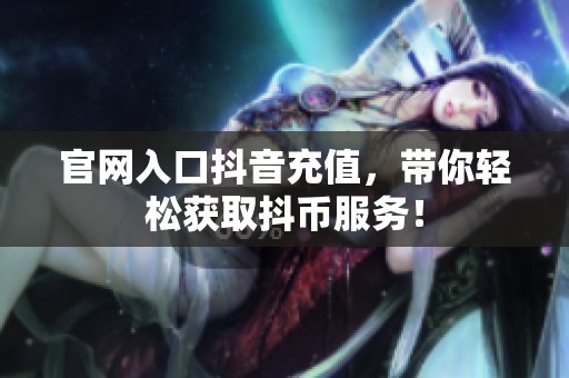 官网入口抖音充值，带你轻松获取抖币服务！