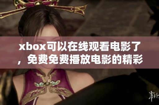 xbox可以在线观看电影了，免费免费播放电影的精彩体验等你来享受