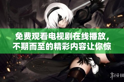 免费观看电视剧在线播放，不期而至的精彩内容让你惊喜不断