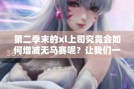 第二季末的xl上司究竟会如何增减无马赛呢？让我们一起来探讨一下这个问题！