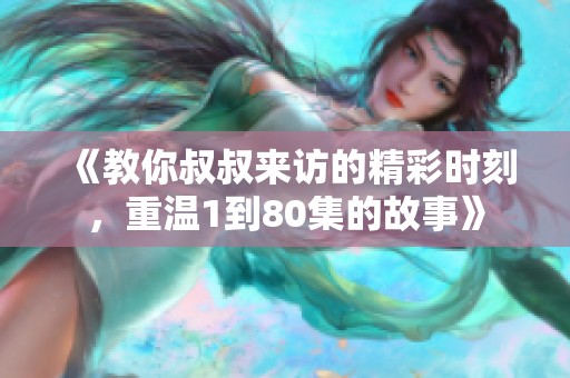 《教你叔叔来访的精彩时刻，重温1到80集的故事》