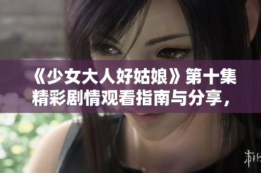 《少女大人好姑娘》第十集精彩剧情观看指南与分享，让我们一起探讨！