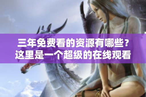 三年免费看的资源有哪些？这里是一个超级的在线观看免费大全！