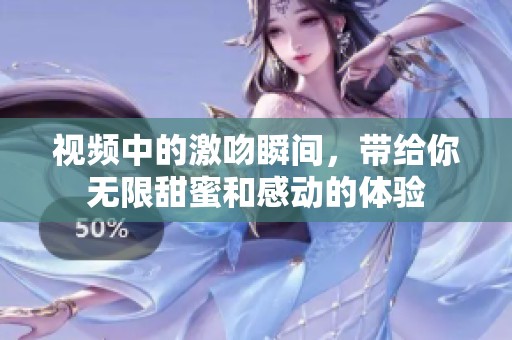 视频中的激吻瞬间，带给你无限甜蜜和感动的体验