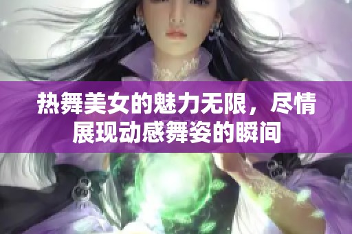 热舞美女的魅力无限，尽情展现动感舞姿的瞬间