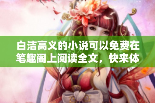 白洁高义的小说可以免费在笔趣阁上阅读全文，快来体验这部佳作吧
