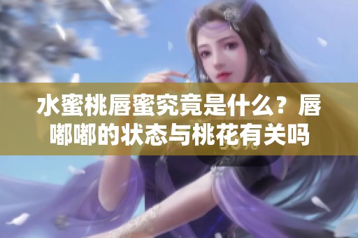 水蜜桃唇蜜究竟是什么？唇嘟嘟的状态与桃花有关吗