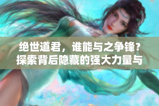 绝世道君，谁能与之争锋？探索背后隐藏的强大力量与传奇故事。
