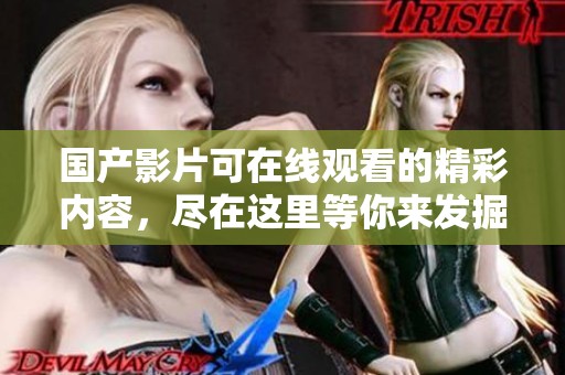 国产影片可在线观看的精彩内容，尽在这里等你来发掘！